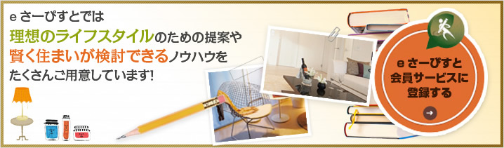 eさーぴすとでは 理想のライフスタイルのための提案や 賢く住まいが検討できるノウハウを たくさんご用意しています!