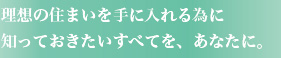 理想の住まいを手に入れる為に知っておきたいすべてを、あなたに。