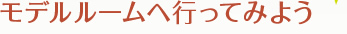 モデルルームへ行ってみよう