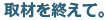 取材を終えて。