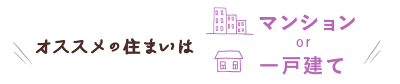 オススメの住まいは マンション or 一戸建て