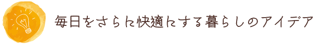 毎日をさらに快適にする暮らしのアイデア