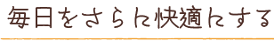 毎日をさらに快適にする