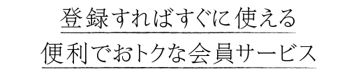 登録すればすぐに使える便利でおトクな会員サービス