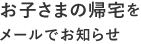 お子さまの帰宅をメールでお知らせ