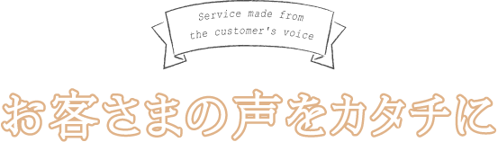 お客さまの声をカタチに