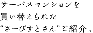 サーパスマンションを買い替えられた“さーぴすとさん”ご紹介。