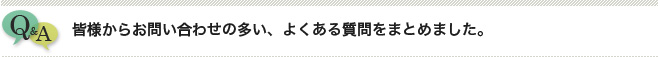 皆様からお問い合わせの多い、よくある質問をまとめました。