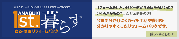 あならに、いちばんの暮らしを!「穴吹ファーストクラス」ANABUKI 1st.暮らす 安心・快適リフォームパック リフォームをしたいけど…何から始めたらいいの?いくらかかるの? ...などお悩みの方!今まで分かりにくかった工期や費用を分かりやすくしたリフォームパックです。詳しくはこちら >>