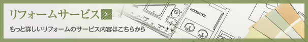 リフォームサービス もっと詳しいリフォームのサービス内容はこちらから