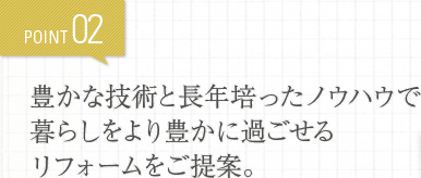 POINT02 豊かな技術と長年培ったノウハウで暮らしをより豊かに過ごせるリフォームをご提案。