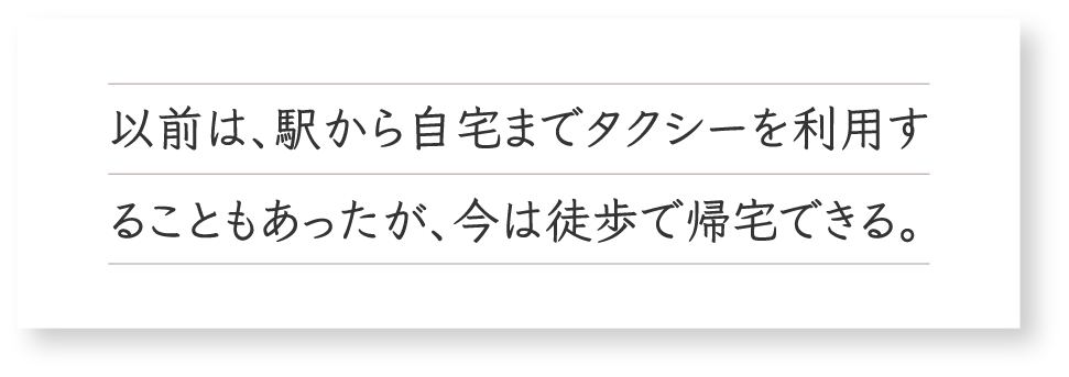 以前は、駅から自宅までタクシーを利用することもあったが、今は徒歩で帰宅できる。