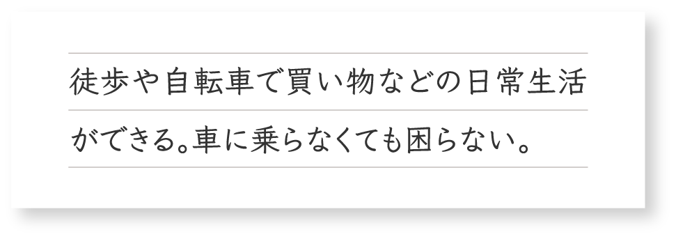 徒歩や自転車で買い物などの日常生活ができる。車に乗らなくても困らない。