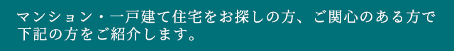 マンション・一戸建て住宅をお探しの方、ご関心のある方で、下記の方をご紹介します。