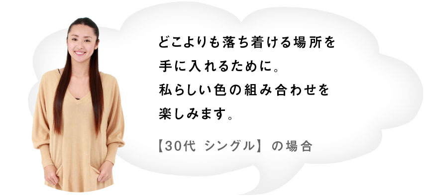 どこよりも落ち着ける場所を手に入れるために。私らしい色の組み合わせを楽しみます。