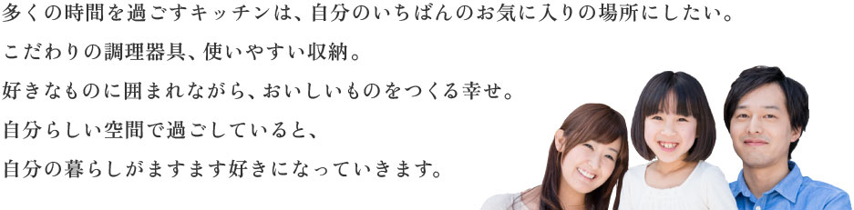 多くの時間を過ごすキッチンは、自分のいちばんのお気に入りの場所にしたい。こだわりの調理器具、使いやすい収納。好きなものに囲まれながら、おいしいものをつくる幸せ。自分らしい空間で過ごしていると、自分の暮らしがますます好きになっていきます。