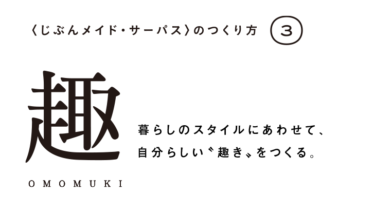 【趣】暮らしのスタイルにあわせて、自分らしい趣きをつくる。