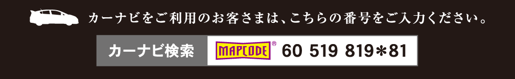 カーナビご利用のお客様は、こちら番号を入力ください。カーナビ検索 MAPCODE 60 548 004*46