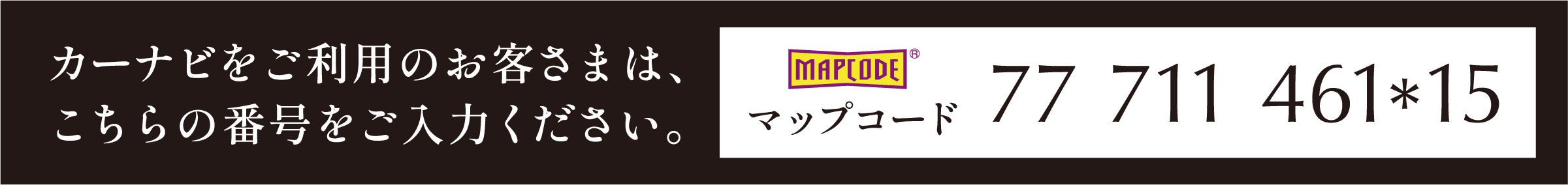 カーナビご利用のお客様は、こちら番号を入力ください。カーナビ検索 MAPCODE 77 711 461*15