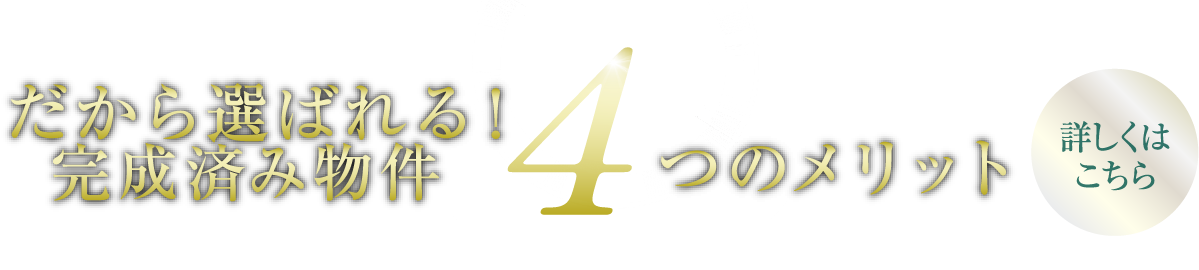 だから選ばれる！完成済み物件 4つのメリット