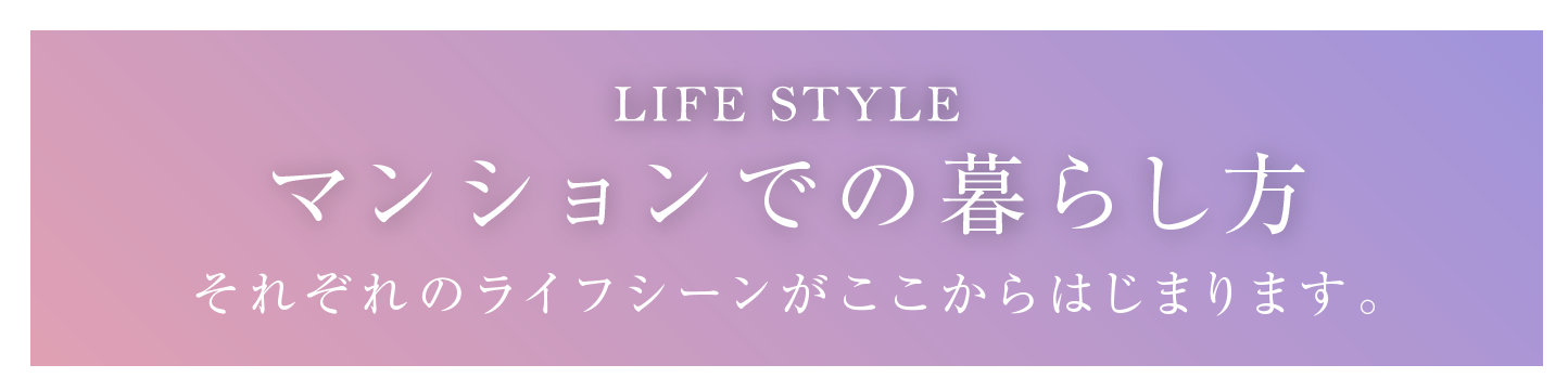 マンションでの暮らし方 それぞれのライフシーンがここからはじまります。