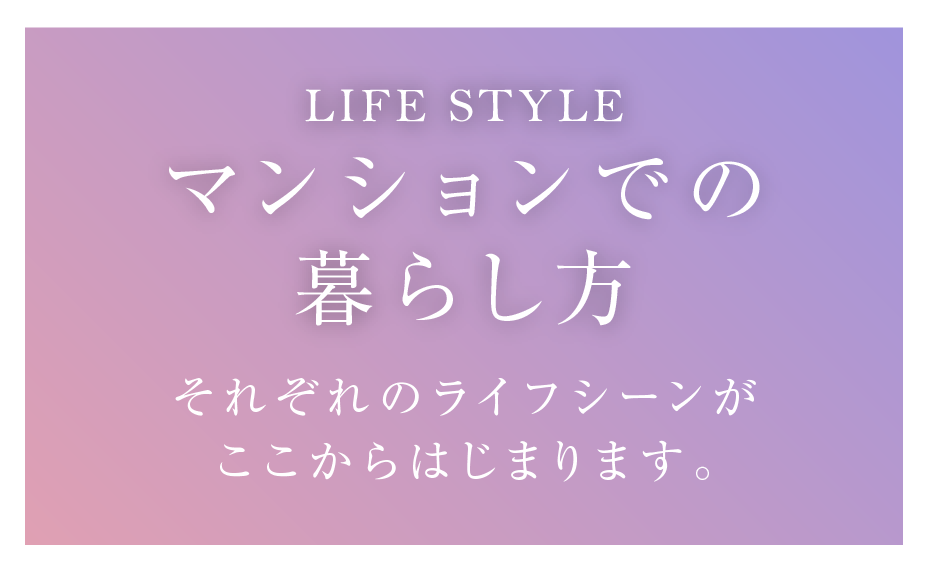マンションでの暮らし方 それぞれのライフシーンがここからはじまります。