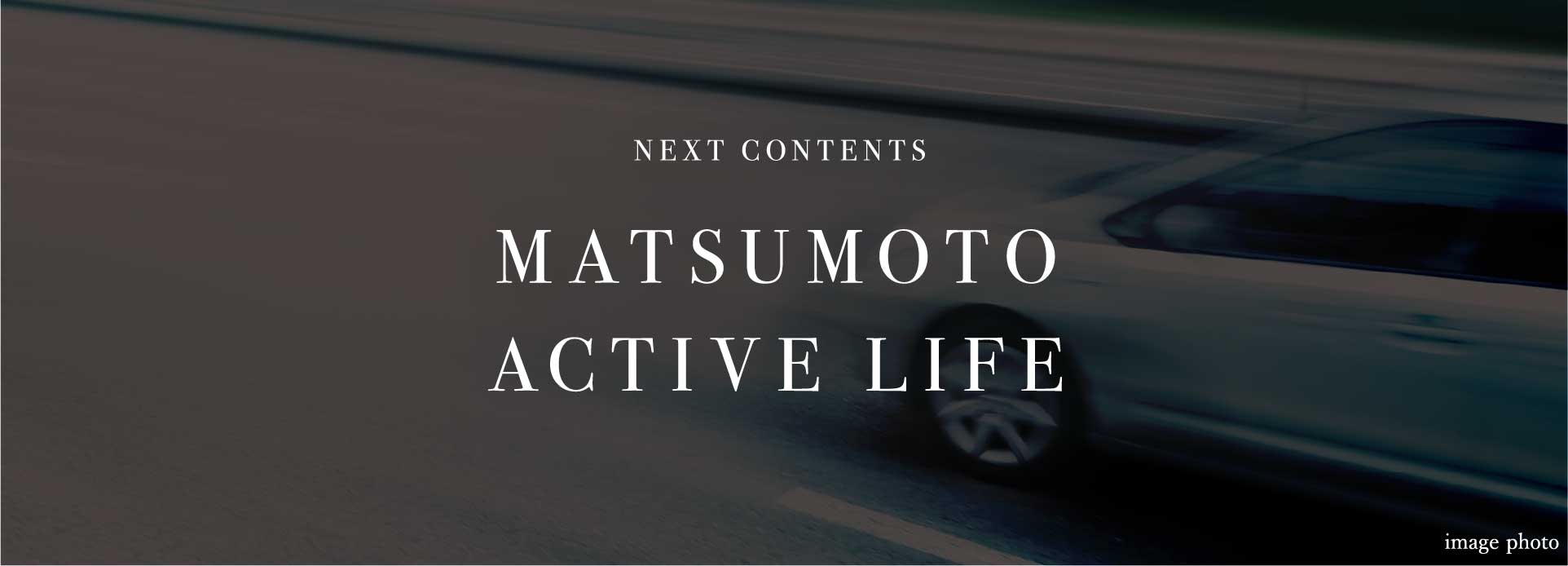 NEXT CONTENTS MATSUMOTO ACTIVE LIFE