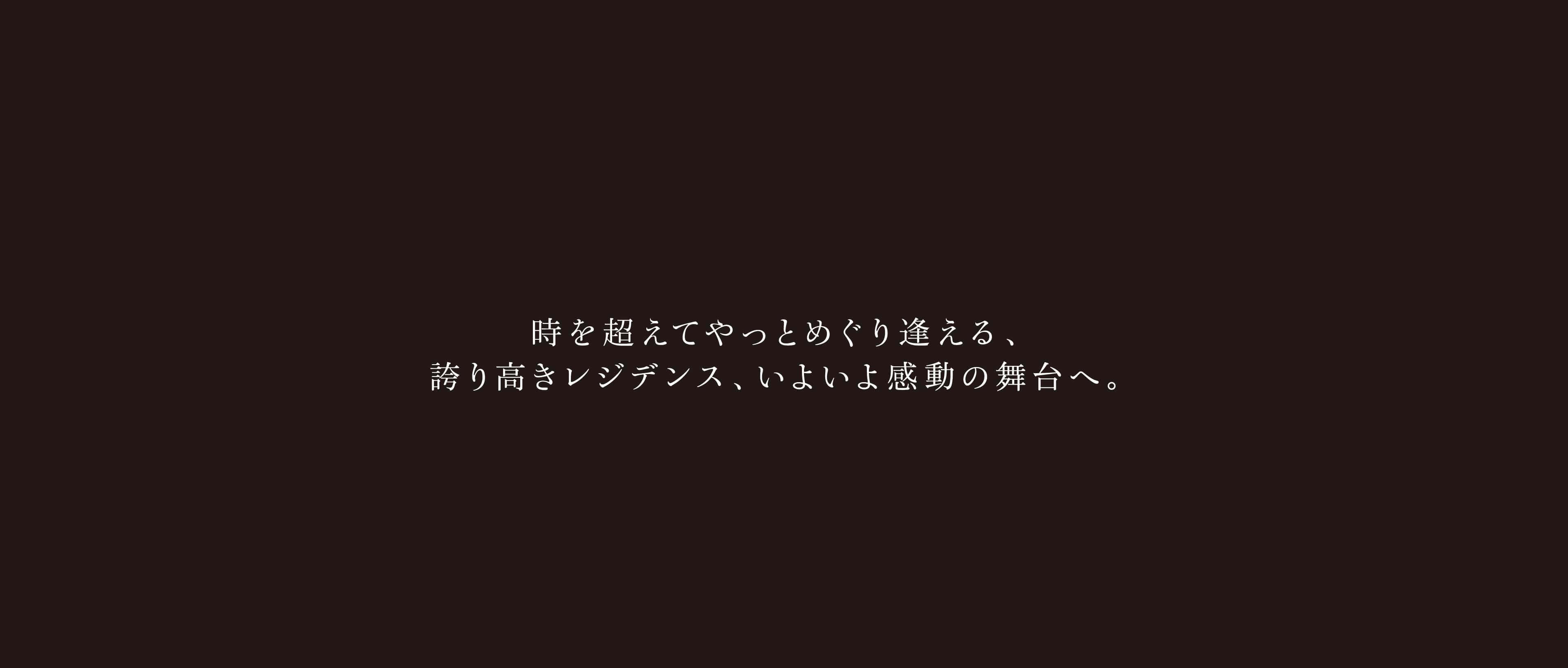 時を超えてやっとめぐり逢える、誇り高きレジデンス、いよいよ感動の舞台へ。
