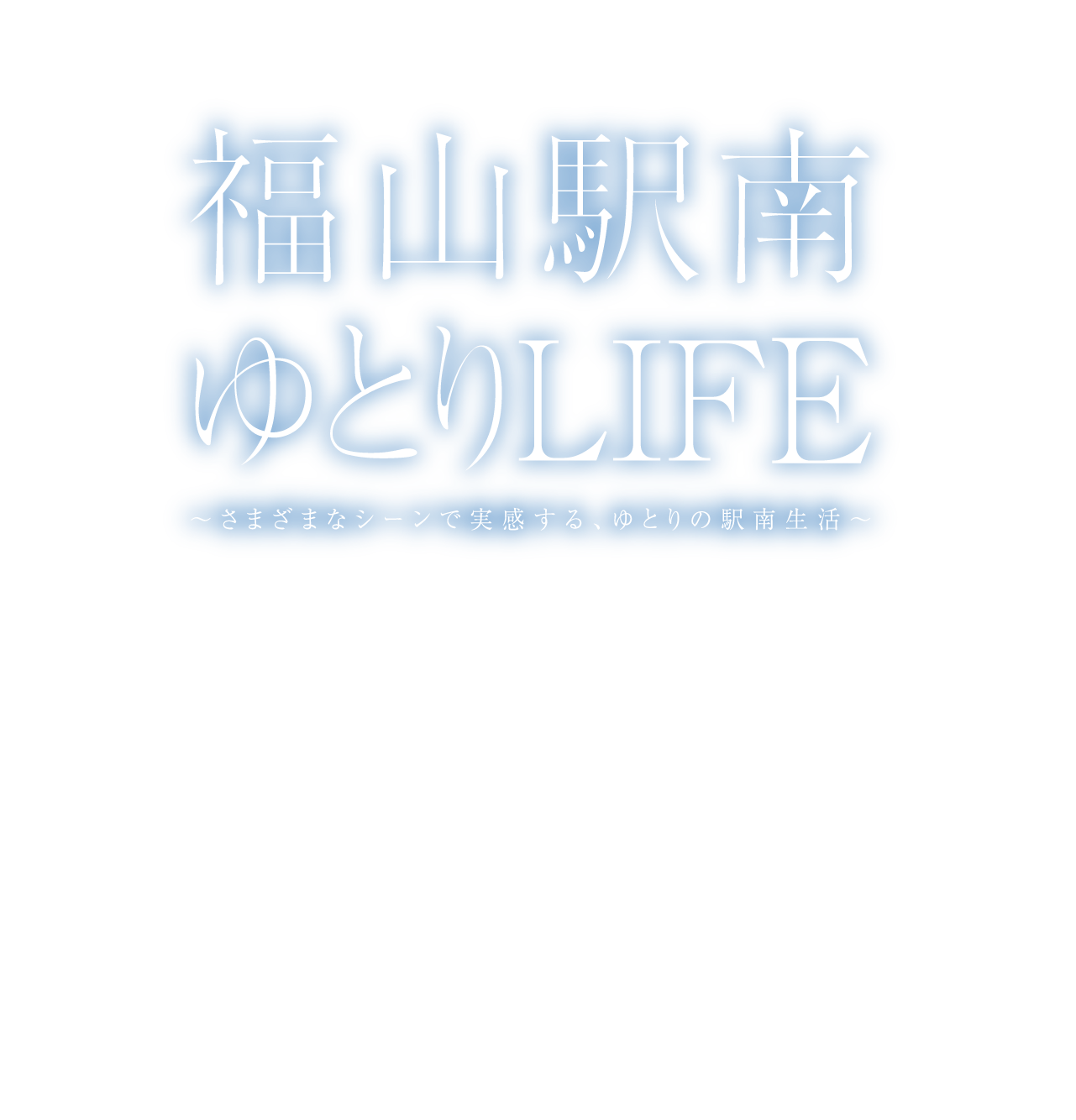 福山駅南ゆとりLIFE　〜さまざまなシーンで実感する、ゆとりの駅南生活〜